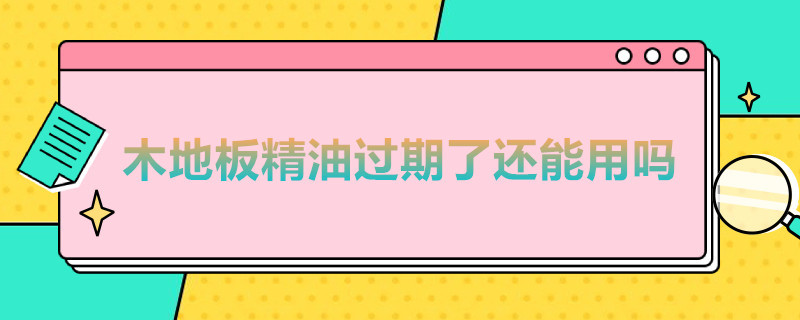 木地板精油过期了还能用吗 地板精油有保质期吗?