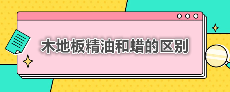 木地板精油和蜡的区别 地板蜡与精油区别