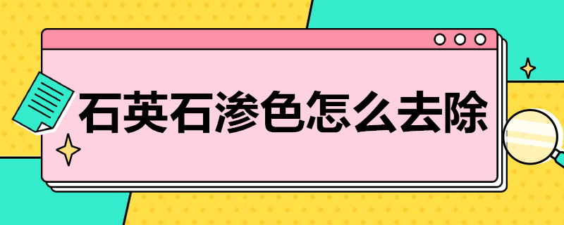 石英石渗色怎么去除 请问石英石渗色能清洗掉吗