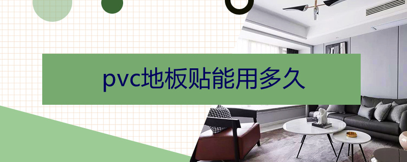 pvc地板贴能用多久（地板贴pvc地板耐用多久）