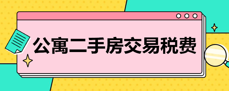 公寓二手房交易税费 公寓二手房交易税费高吗