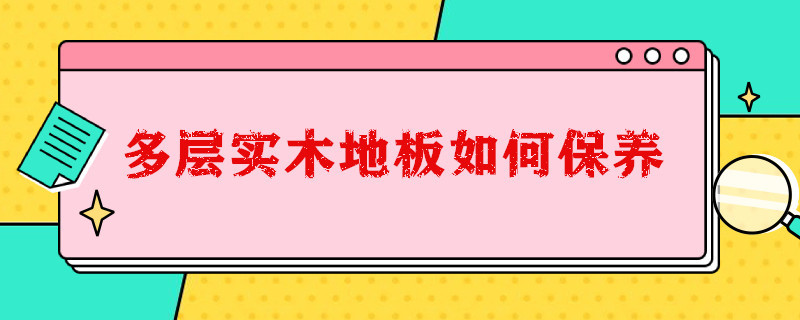 多层实木地板如何保养（多层实木地板如何保养和清洁）