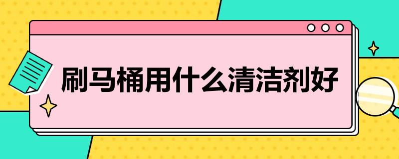 刷马桶用什么清洁剂好 刷马桶最好用的清洁剂