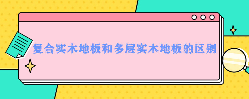 复合实木地板和多层实木地板的区别（复合实木地板和多层实木地板的区别）