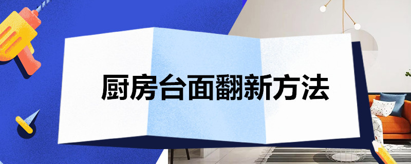 厨房台面翻新方法 厨房台面翻新方法有哪些