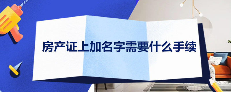 房产证上加名字需要什么手续（房产证上加名字需要什么手续和费用 以后手续费）