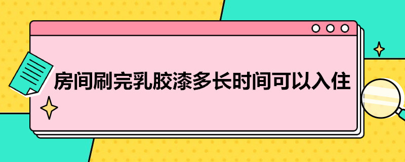 房间刷完乳胶漆多长时间可以入住（房间刷了乳胶漆多久可以入住）