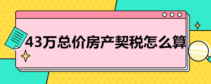 43万总价房产契税怎么算 43万总价房产契税怎么算出来的