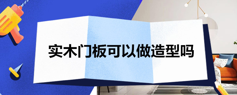 实木门板可以做造型吗 实木门板能做造型吗