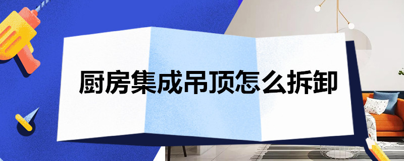 厨房集成吊顶怎么拆卸 厨房集成吊顶怎么拆卸?