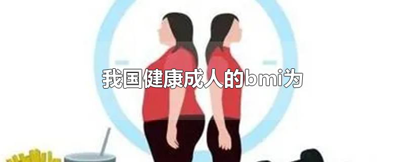 我国健康成人的bmi为 我国健康成人的BMI为( 选项: A、5~9