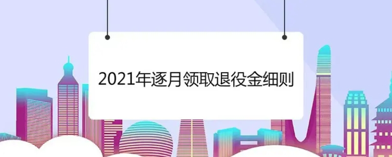 2021年逐月领取退役金细则内容有哪些（2021年逐月领取退役金能领多少）