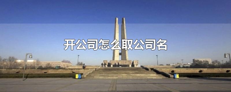 开公司怎么取公司名 开公司怎么取公司名3个简单大气