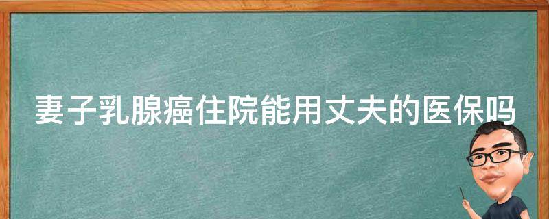 妻子乳腺癌住院能用丈夫的医保吗（妻子乳腺癌住院能用丈夫的医保吗报销吗）