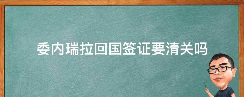 委内瑞拉回国签证要清关吗（在委内瑞拉怎么回中国）