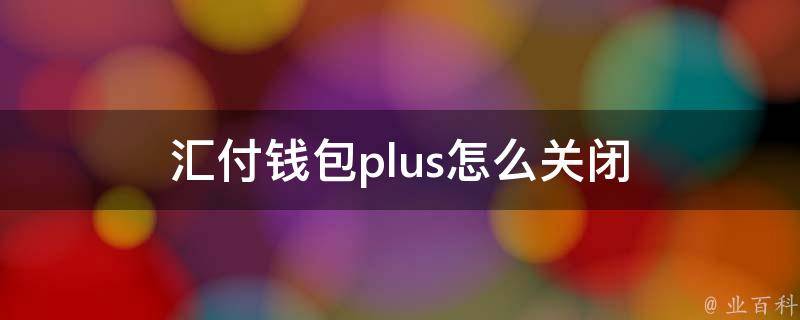 汇付钱包plus怎么关闭 汇付怎么取消使用