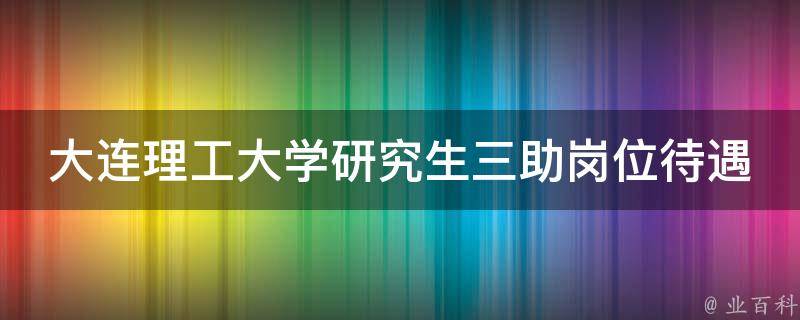 大连理工大学研究生三助岗位待遇（大连理工大学研究生三助岗位待遇）