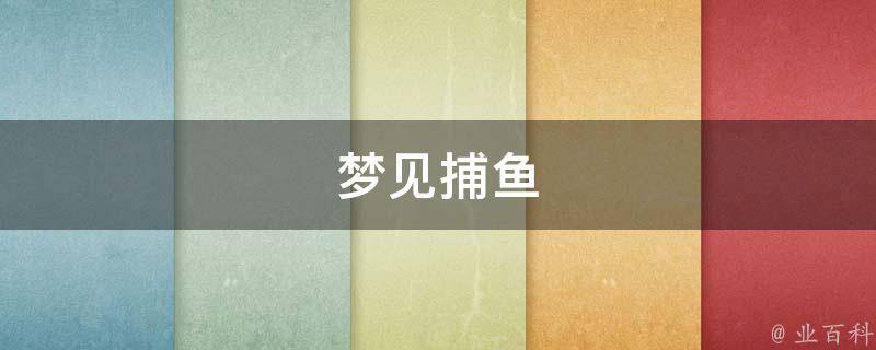 梦见捕鱼 梦见捕鱼是什么预兆 女性解梦