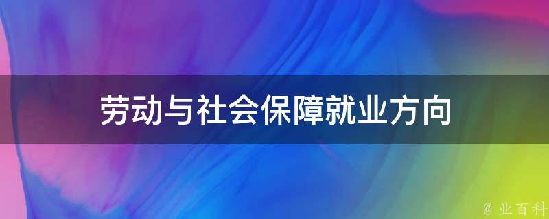 劳动与社会保障就业方向 劳动与社会保障就业方向有哪些