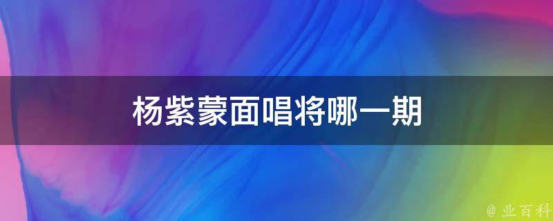 杨紫蒙面唱将哪一期 杨紫蒙面唱将哪一期最好看